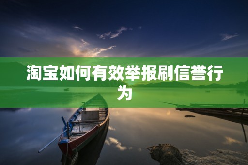 淘宝如何有效举报刷信誉行为