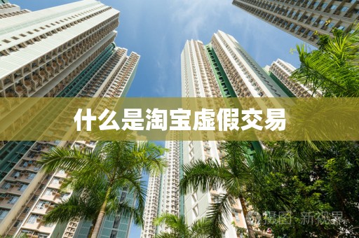 什么是淘宝虚假交易