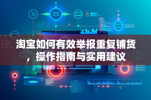 淘宝如何有效举报重复铺货，操作指南与实用建议