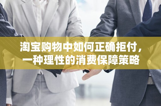 淘宝购物中如何正确拒付，一种理性的消费保障策略