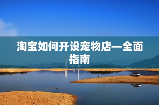 淘宝如何开设宠物店—全面指南
