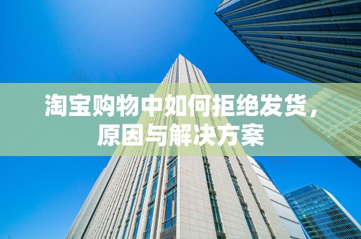 淘宝购物中如何拒绝发货，原因与解决方案