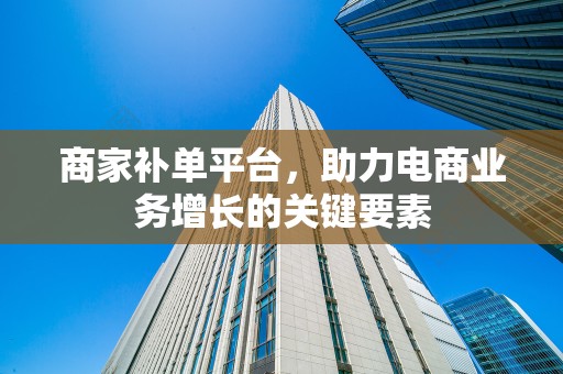 商家补单平台，助力电商业务增长的关键要素