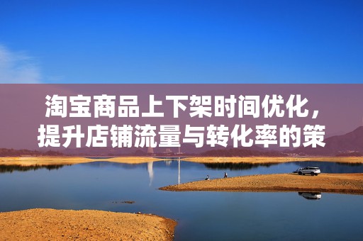 淘宝商品上下架时间优化，提升店铺流量与转化率的策略