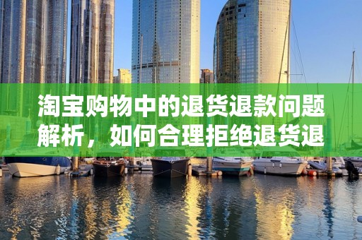 淘宝购物中的退货退款问题解析，如何合理拒绝退货退款