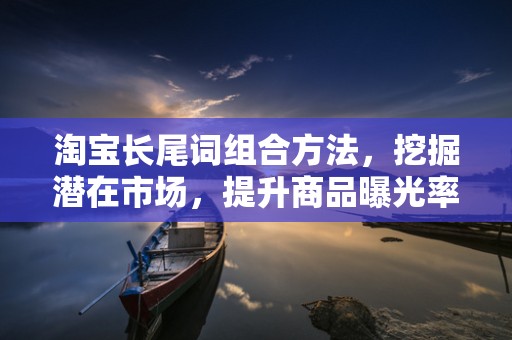 淘宝长尾词组合方法，挖掘潜在市场，提升商品曝光率