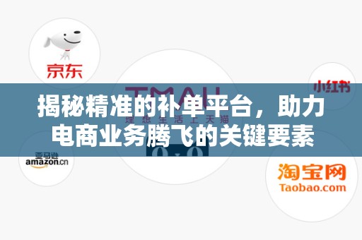 揭秘精准的补单平台，助力电商业务腾飞的关键要素