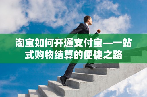 淘宝如何开通支付宝—一站式购物结算的便捷之路