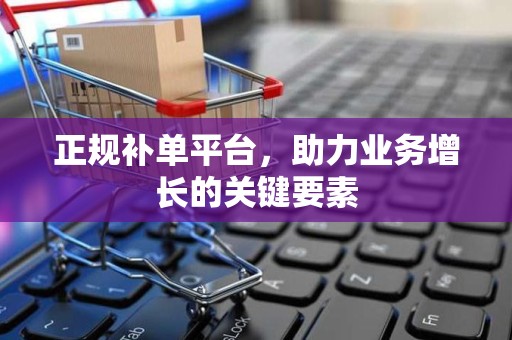 正规补单平台，助力业务增长的关键要素