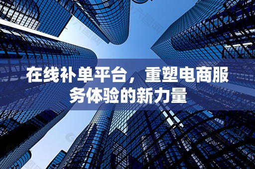 在线补单平台，重塑电商服务体验的新力量