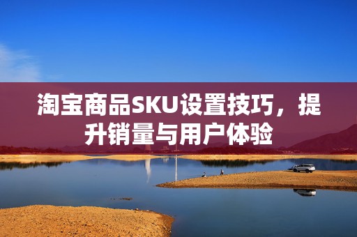 淘宝商品SKU设置技巧，提升销量与用户体验