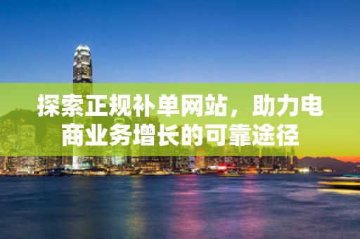 探索正规补单网站，助力电商业务增长的可靠途径
