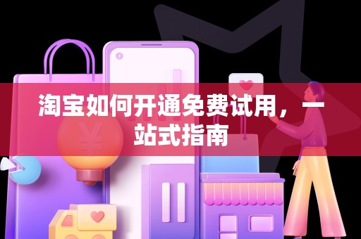 淘宝如何开通免费试用，一站式指南