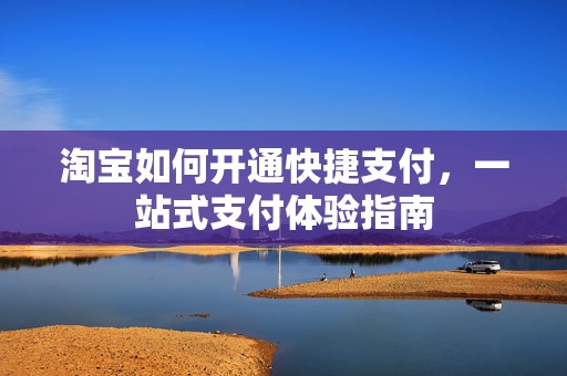 淘宝如何开通快捷支付，一站式支付体验指南