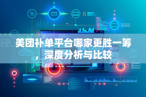 美团补单平台哪家更胜一筹，深度分析与比较
