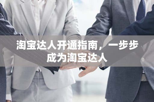 淘宝达人开通指南，一步步成为淘宝达人