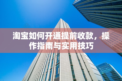 淘宝如何开通提前收款，操作指南与实用技巧