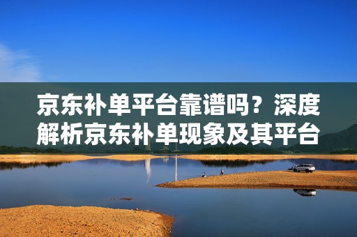 京东补单平台靠谱吗？深度解析京东补单现象及其平台可靠性