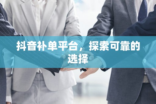 抖音补单平台，探索可靠的选择
