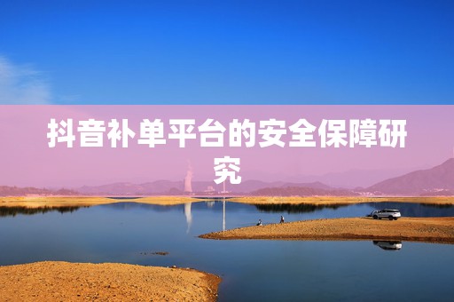 抖音补单平台的安全保障研究