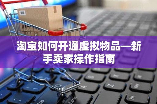 淘宝如何开通虚拟物品—新手卖家操作指南