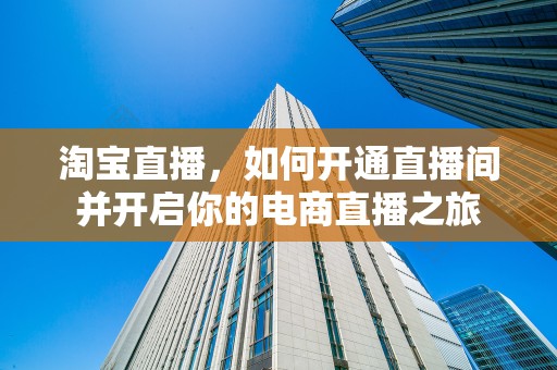淘宝直播，如何开通直播间并开启你的电商直播之旅