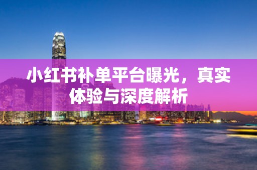 小红书补单平台曝光，真实体验与深度解析