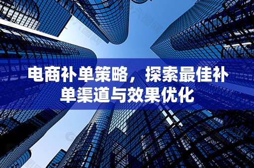 电商补单策略，探索最佳补单渠道与效果优化