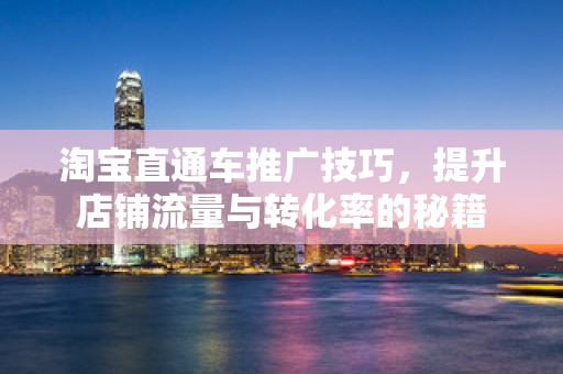 淘宝直通车推广技巧，提升店铺流量与转化率的秘籍
