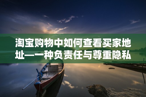 淘宝购物中如何查看买家地址—一种负责任与尊重隐私的方式