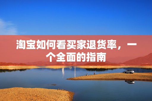 淘宝如何看买家退货率，一个全面的指南