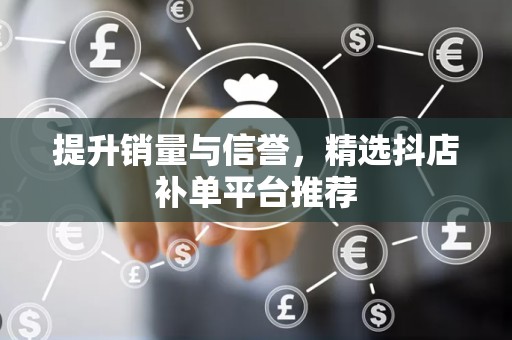 提升销量与信誉，精选抖店补单平台推荐