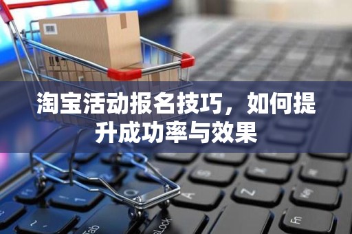 淘宝活动报名技巧，如何提升成功率与效果