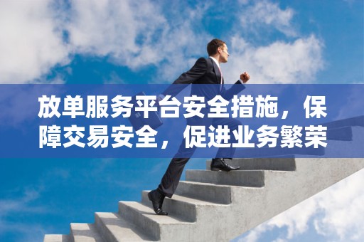 放单服务平台安全措施，保障交易安全，促进业务繁荣