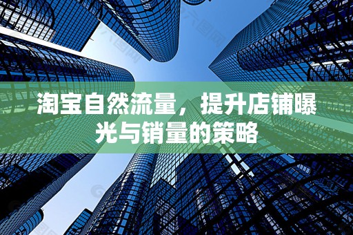 淘宝自然流量，提升店铺曝光与销量的策略