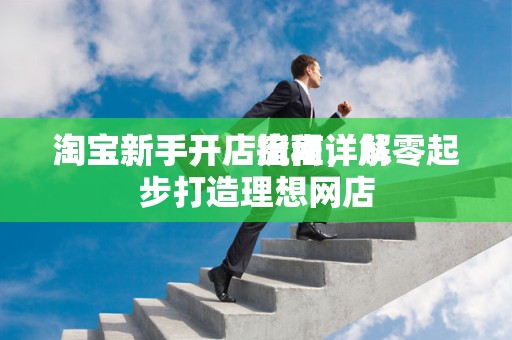 淘宝新手开店流程详解
淘宝新手开店指南，从零起步打造理想网店