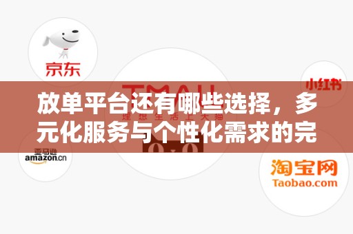 放单平台还有哪些选择，多元化服务与个性化需求的完美结合