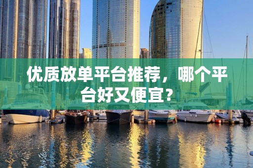 优质放单平台推荐，哪个平台好又便宜？