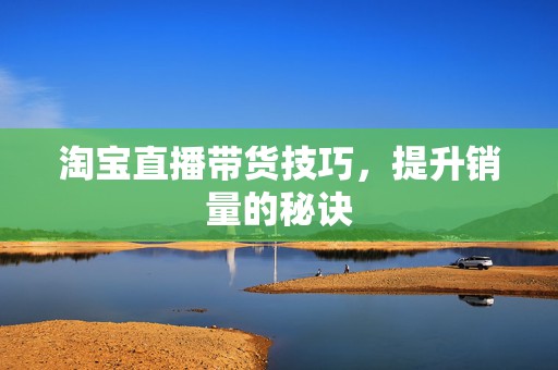 淘宝直播带货技巧，提升销量的秘诀