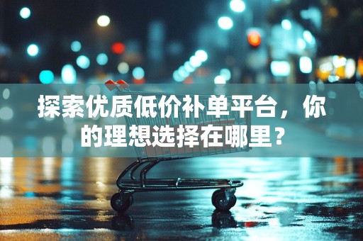 探索优质低价补单平台，你的理想选择在哪里？