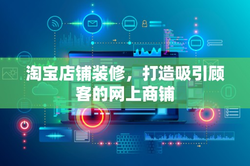 淘宝店铺装修，打造吸引顾客的网上商铺