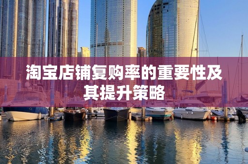 淘宝店铺复购率的重要性及其提升策略