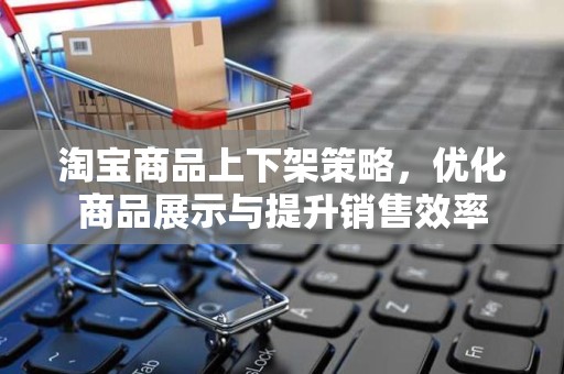 淘宝商品上下架策略，优化商品展示与提升销售效率