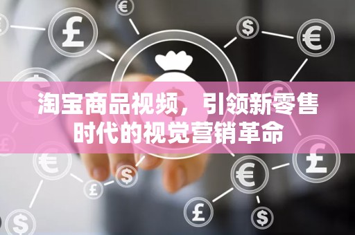淘宝商品视频，引领新零售时代的视觉营销革命