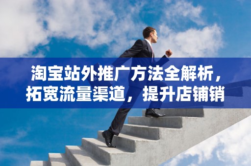 淘宝站外推广方法全解析，拓宽流量渠道，提升店铺销量