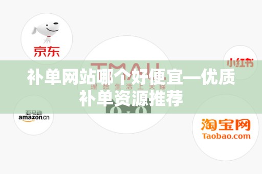 补单网站哪个好便宜—优质补单资源推荐