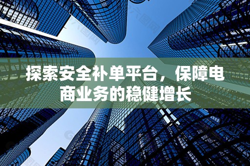 探索安全补单平台，保障电商业务的稳健增长
