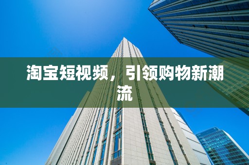 淘宝短视频，引领购物新潮流