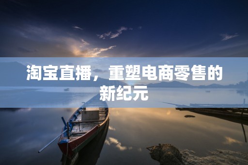 淘宝直播，重塑电商零售的新纪元