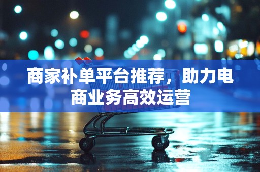 商家补单平台推荐，助力电商业务高效运营